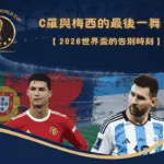 C羅與梅西的最後一舞？2026世界盃的告別時刻