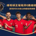 葡萄牙傳奇球王C羅接班人:新世代5大核心的崛起與挑戰