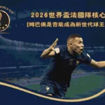 姆巴佩時代:2026世界盃法國隊核心是否能成為新世代球王?